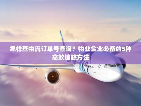 怎样查物流订单号查询?物业企业必备的5种高效追踪方法 怎样查物流订单号查询?物业企业必备的5种高效追踪方法