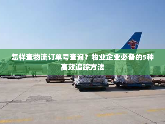 怎样查物流订单号查询?物业企业必备的5种高效追踪方法 怎样查物流订单号查询?物业企业必备的5种高效追踪方法