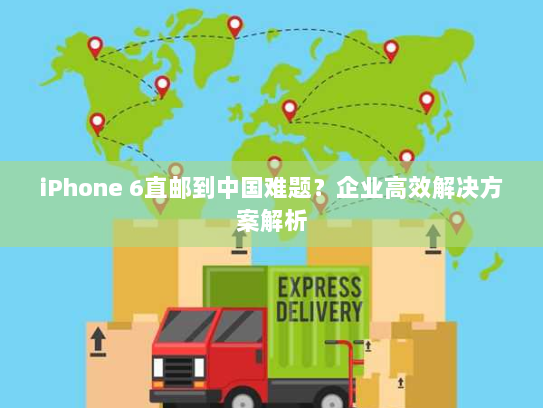 iPhone 6直邮到中国难题？企业高效解决方案解析