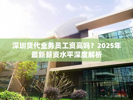 深圳货代业务员工资高吗？2025年最新薪资水平深度解析