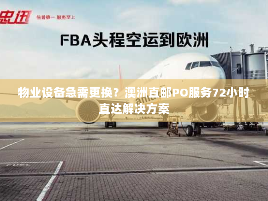 物业设备急需更换?澳洲直邮PO服务72小时直达解决方案 物业设备急需更换?澳洲直邮PO服务72小时直达解决方案