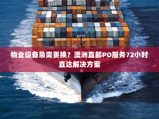 物业设备急需更换?澳洲直邮PO服务72小时直达解决方案 物业设备急需更换?澳洲直邮PO服务72小时直达解决方案