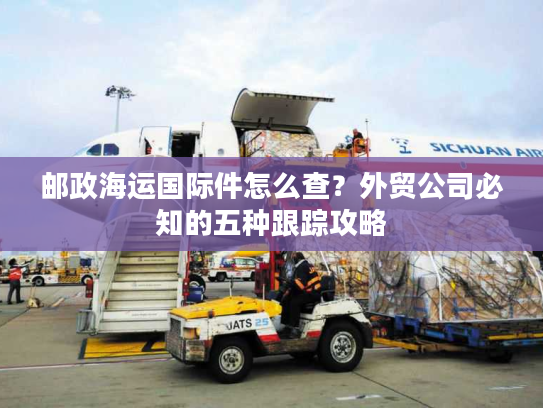 邮政海运国际件怎么查？外贸公司必知的五种跟踪攻略