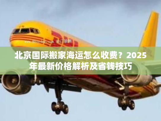 北京国际搬家海运怎么收费？2025年最新价格解析及省钱技巧