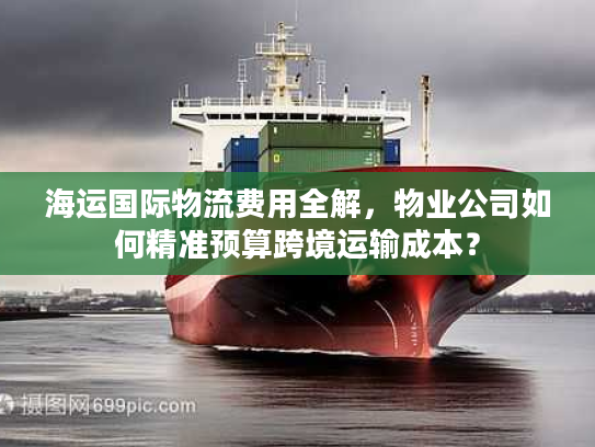 海运国际物流费用全解,物业公司如何精准预算跨境运输成本? 海运国际物流费用全解,物业公司如何精准预算跨境运输成本?