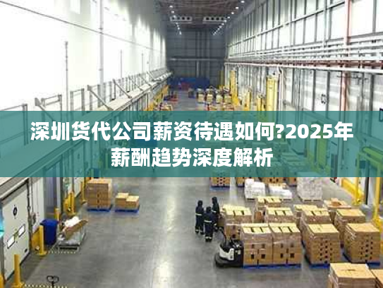 深圳货代公司薪资待遇如何?2025年薪酬趋势深度解析