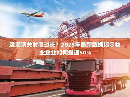 运淘清关时间过长?2025年最新数据揭示物业企业如何提速50% 运淘清关时间过长?2025年最新数据揭示物业企业如何提速50%