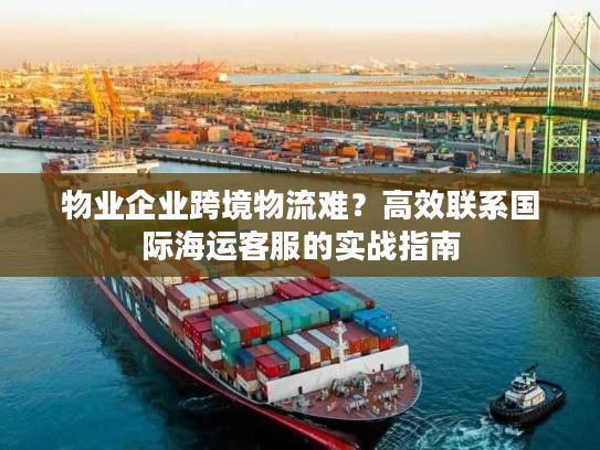 物业企业跨境物流难？高效联系国际海运客服的实战指南