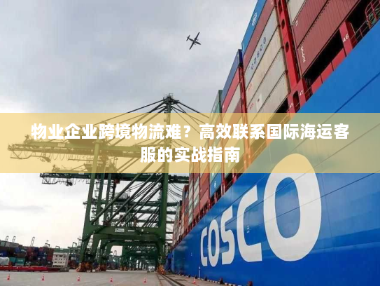 物业企业跨境物流难?高效联系国际海运客服的实战指南 物业企业跨境物流难?高效联系国际海运客服的实战指南