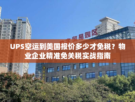 UPS空运到美国报价多少才免税?物业企业精准免关税实战指南 UPS空运到美国报价多少才免税?物业企业精准免关税实战指南