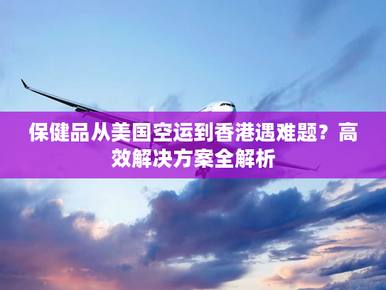 保健品从美国空运到香港遇难题？高效解决方案全解析