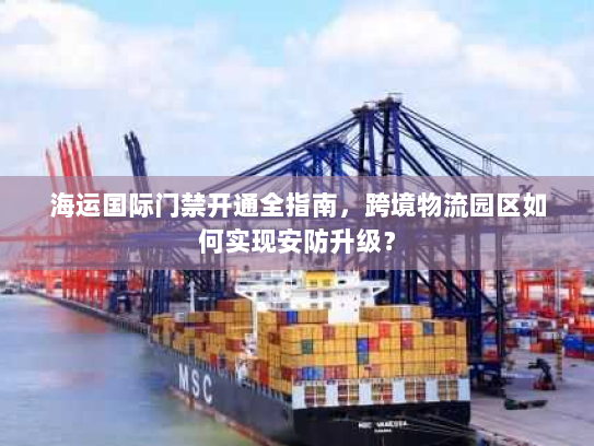 海运国际门禁开通全指南，跨境物流园区如何实现安防升级？