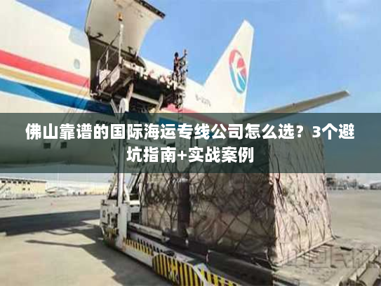 佛山靠谱的国际海运专线公司怎么选?3个避坑指南+实战案例 佛山靠谱的国际海运专线公司怎么选?3个避坑指南+实战案例