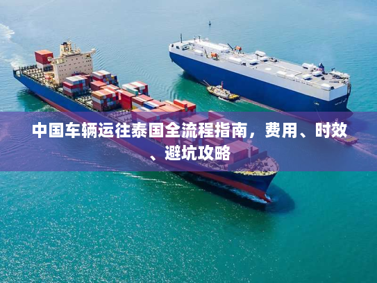 中国车辆运往泰国全流程指南,费用、时效、避坑攻略 中国车辆运往泰国全流程指南,费用、时效、避坑攻略