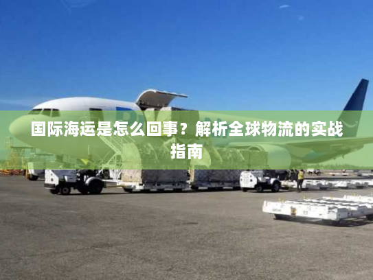 国际海运是怎么回事？解析全球物流的实战指南
