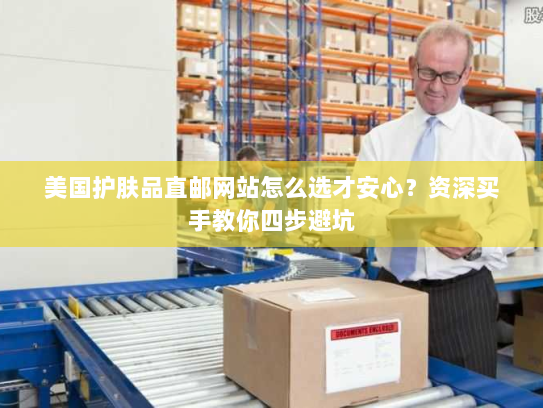 美国护肤品直邮网站怎么选才安心?资深买手教你四步避坑 美国护肤品直邮网站怎么选才安心?资深买手教你四步避坑