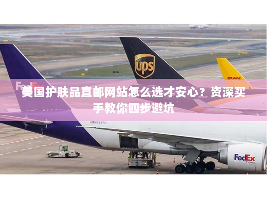 美国护肤品直邮网站怎么选才安心?资深买手教你四步避坑 美国护肤品直邮网站怎么选才安心?资深买手教你四步避坑