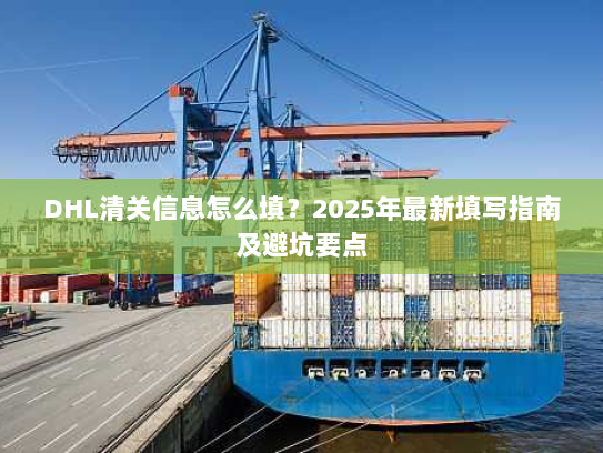 DHL清关信息怎么填？2025年最新填写指南及避坑要点
