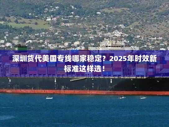 深圳货代美国专线哪家稳定?2025年时效新标准这样选! 深圳货代美国专线哪家稳定?2025年时效新标准这样选!