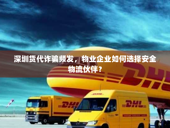 深圳货代诈骗频发,物业企业如何选择安全物流伙伴? 深圳货代诈骗频发,物业企业如何选择安全物流伙伴?