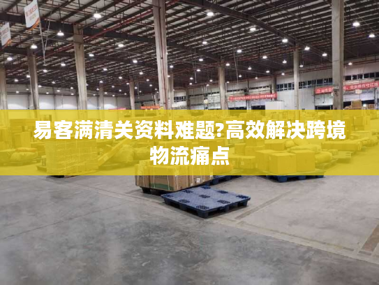 易客满清关资料难题?高效解决跨境物流痛点