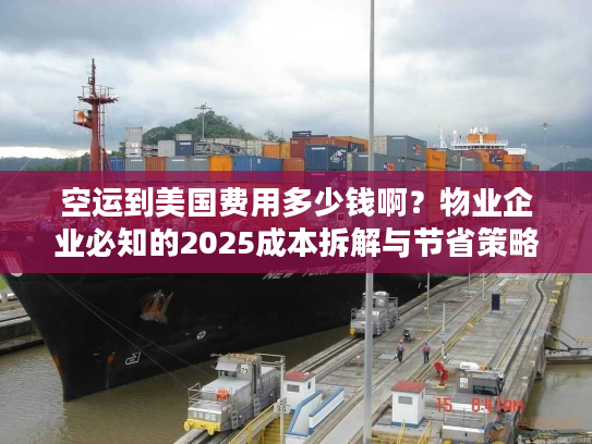 空运到美国费用多少钱啊？物业企业必知的2025成本拆解与节省策略