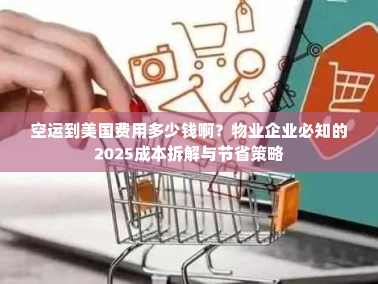 空运到美国费用多少钱啊？物业企业必知的2025成本拆解与节省策略