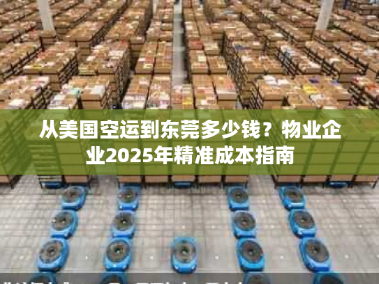 从美国空运到东莞多少钱？物业企业2025年精准成本指南