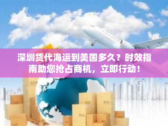 深圳货代海运到美国多久？时效指南助您抢占商机，立即行动！