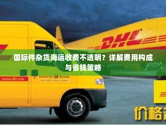 国际件杂货海运收费不透明?详解费用构成与省钱策略 国际件杂货海运收费不透明?详解费用构成与省钱策略