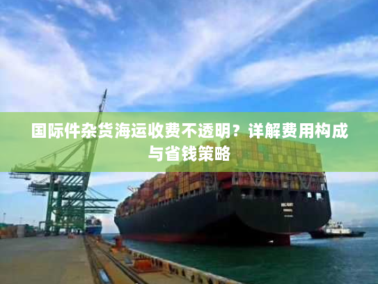 国际件杂货海运收费不透明?详解费用构成与省钱策略 国际件杂货海运收费不透明?详解费用构成与省钱策略