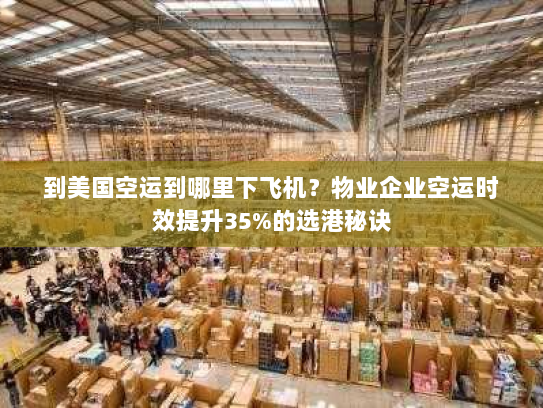 到美国空运到哪里下飞机?物业企业空运时效提升35%的选港秘诀 到美国空运到哪里下飞机?物业企业空运时效提升35%的选港秘诀