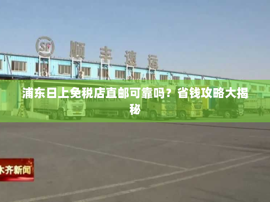 浦东日上免税店直邮可靠吗?省钱攻略大揭秘 浦东日上免税店直邮可靠吗?省钱攻略大揭秘