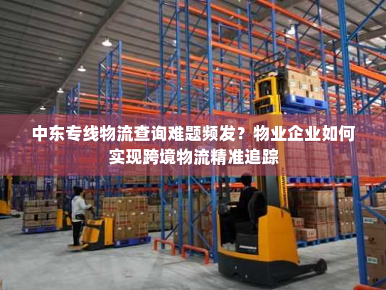 中东专线物流查询难题频发?物业企业如何实现跨境物流精准追踪 中东专线物流查询难题频发?物业企业如何实现跨境物流精准追踪