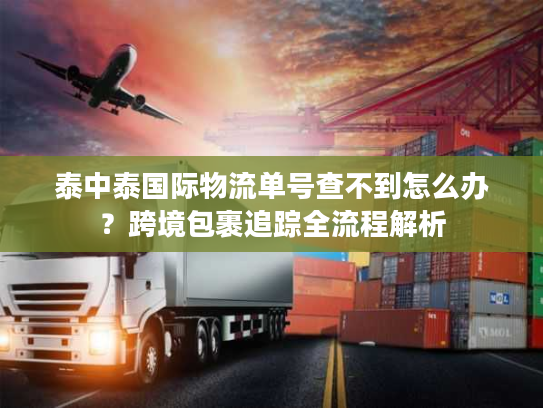 泰中泰国际物流单号查不到怎么办？跨境包裹追踪全流程解析