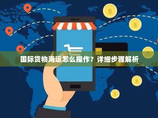 国际货物海运怎么操作?详细步骤解析 国际货物海运怎么操作?详细步骤解析