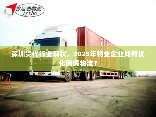 深圳货代行业现状,2025年物业企业如何优化跨境物流? 深圳货代行业现状,2025年物业企业如何优化跨境物流?
