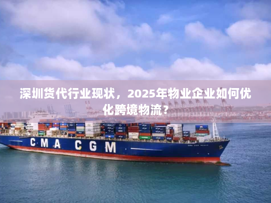 深圳货代行业现状,2025年物业企业如何优化跨境物流? 深圳货代行业现状,2025年物业企业如何优化跨境物流?