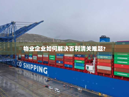 物业企业如何解决百利清关难题? 物业企业如何解决百利清关难题?