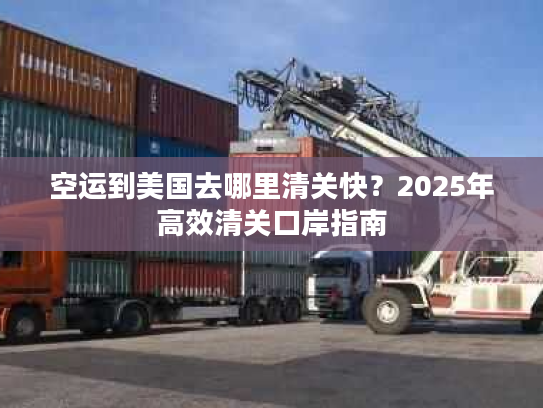 空运到美国去哪里清关快？2025年高效清关口岸指南
