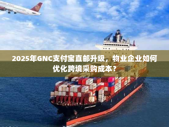 2025年GNC支付宝直邮升级,物业企业如何优化跨境采购成本? 2025年GNC支付宝直邮升级,物业企业如何优化跨境采购成本?
