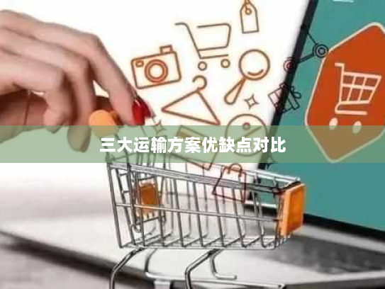 三大运输方案优缺点对比 三大运输方案优缺点对比