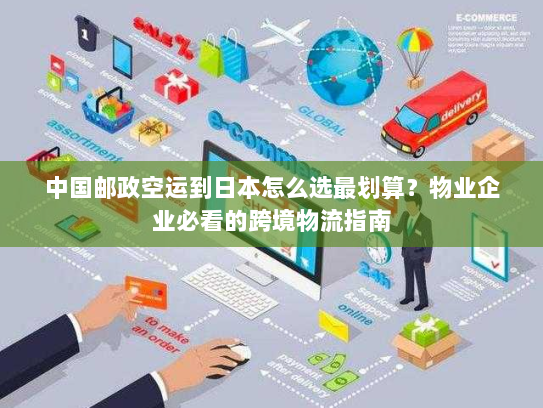 中国邮政空运到日本怎么选最划算?物业企业必看的跨境物流指南 中国邮政空运到日本怎么选最划算?物业企业必看的跨境物流指南