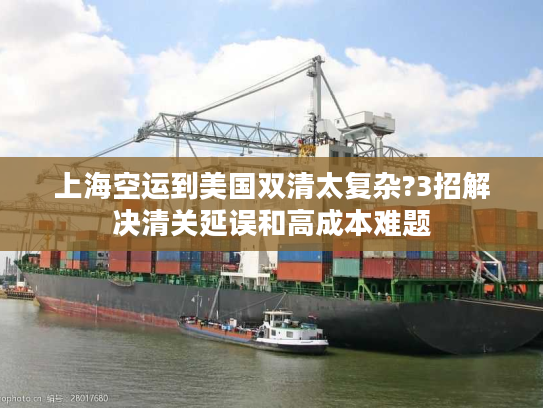 上海空运到美国双清太复杂?3招解决清关延误和高成本难题