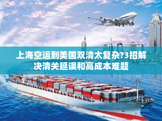 上海空运到美国双清太复杂?3招解决清关延误和高成本难题