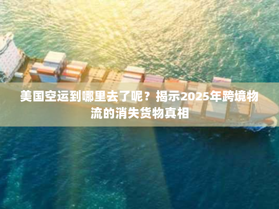 美国空运到哪里去了呢?揭示2025年跨境物流的消失货物真相 美国空运到哪里去了呢?揭示2025年跨境物流的消失货物真相