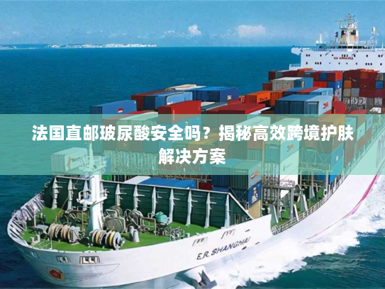 法国直邮玻尿酸安全吗?揭秘高效跨境护肤解决方案 法国直邮玻尿酸安全吗?揭秘高效跨境护肤解决方案