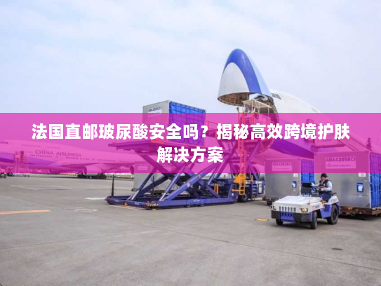 法国直邮玻尿酸安全吗?揭秘高效跨境护肤解决方案 法国直邮玻尿酸安全吗?揭秘高效跨境护肤解决方案