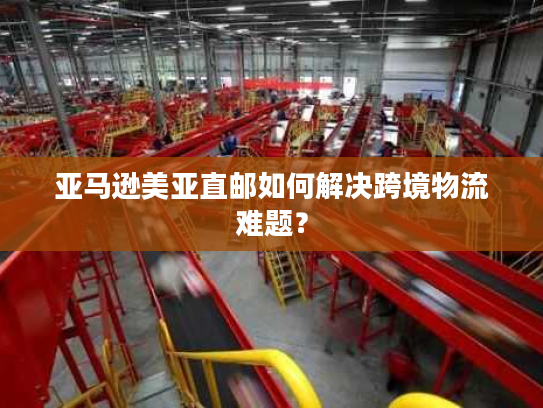 亚马逊美亚直邮如何解决跨境物流难题？