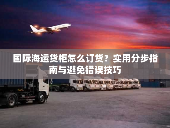 国际海运货柜怎么订货？实用分步指南与避免错误技巧